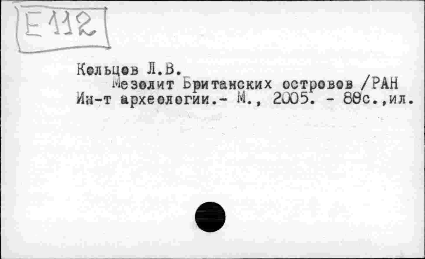 ﻿Кольцов Л.0.
мезолит Британских островов /РАН Ин-т археологии.- М., 2JO5. - 80с.,ил.